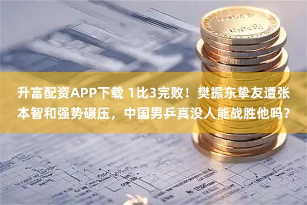 升富配资APP下载 1比3完败！樊振东挚友遭张本智和强势碾压，中国男乒真没人能战胜他吗？