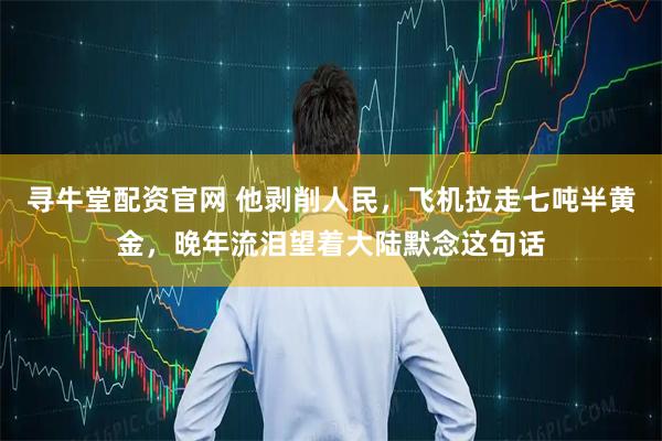 寻牛堂配资官网 他剥削人民，飞机拉走七吨半黄金，晚年流泪望着大陆默念这句话