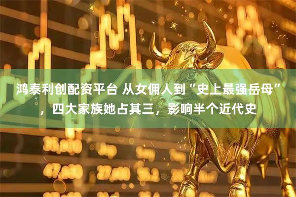 鸿泰利创配资平台 从女佣人到“史上最强岳母”，四大家族她占其三，影响半个近代史