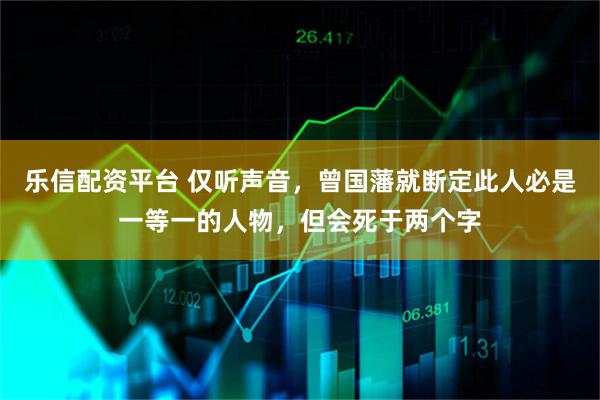 乐信配资平台 仅听声音，曾国藩就断定此人必是一等一的人物，但会死于两个字
