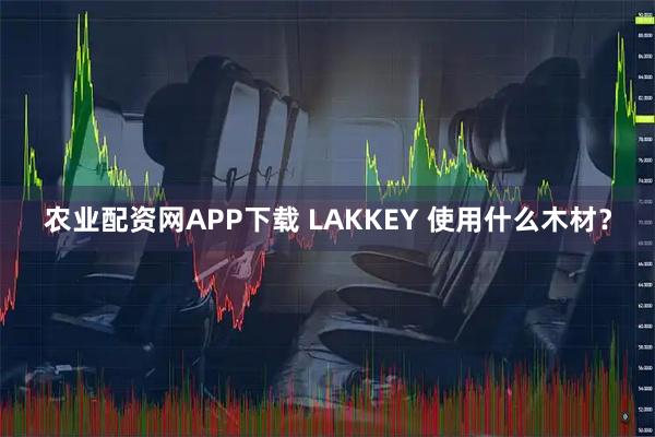 农业配资网APP下载 LAKKEY 使用什么木材？