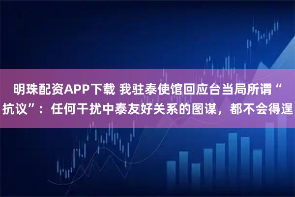 明珠配资APP下载 我驻泰使馆回应台当局所谓“抗议”：任何干扰中泰友好关系的图谋，都不会得逞