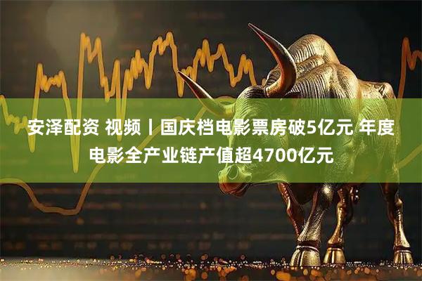 安泽配资 视频丨国庆档电影票房破5亿元 年度电影全产业链产值超4700亿元