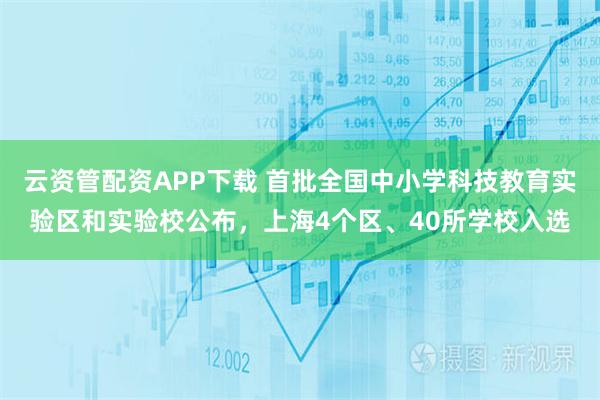 云资管配资APP下载 首批全国中小学科技教育实验区和实验校公布，上海4个区、40所学校入选